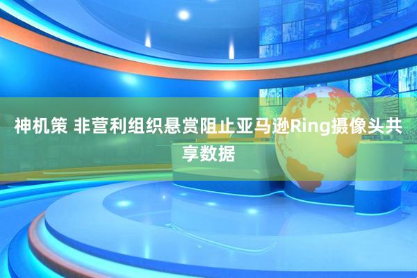 神机策 非营利组织悬赏阻止亚马逊Ring摄像头共享数据