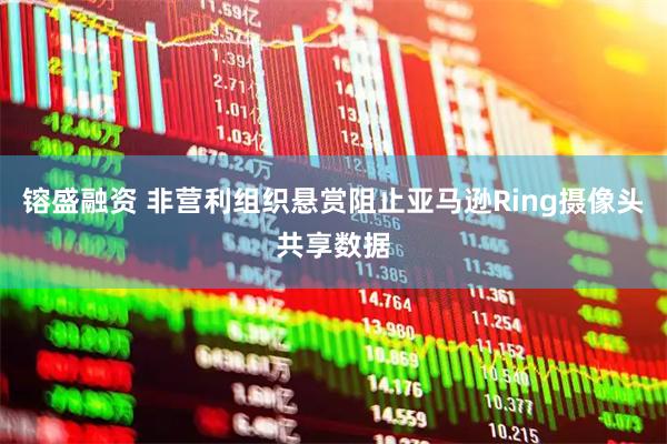 镕盛融资 非营利组织悬赏阻止亚马逊Ring摄像头共享数据