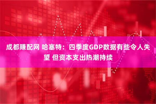 成都赚配网 哈塞特：四季度GDP数据有些令人失望 但资本支出热潮持续