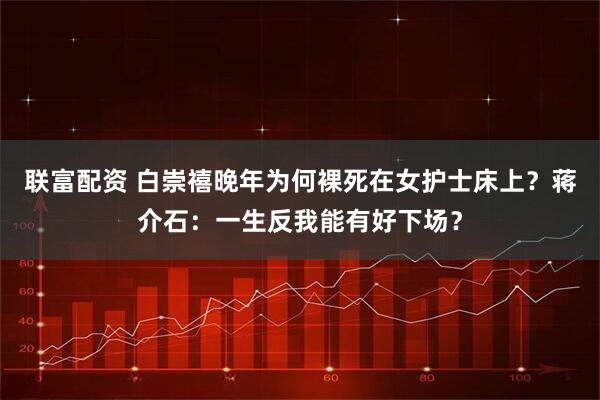 联富配资 白崇禧晚年为何裸死在女护士床上？蒋介石：一生反我能有好下场？