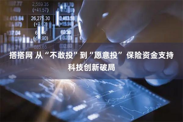 搭搭网 从“不敢投”到“愿意投” 保险资金支持科技创新破局