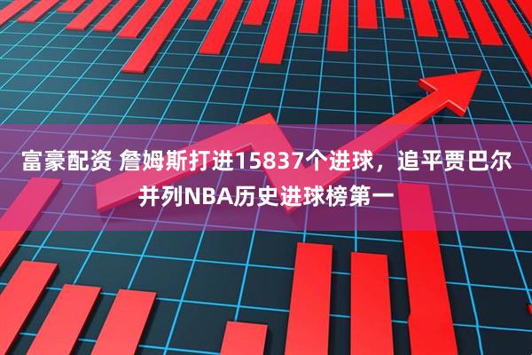 富豪配资 詹姆斯打进15837个进球，追平贾巴尔并列NBA历史进球榜第一