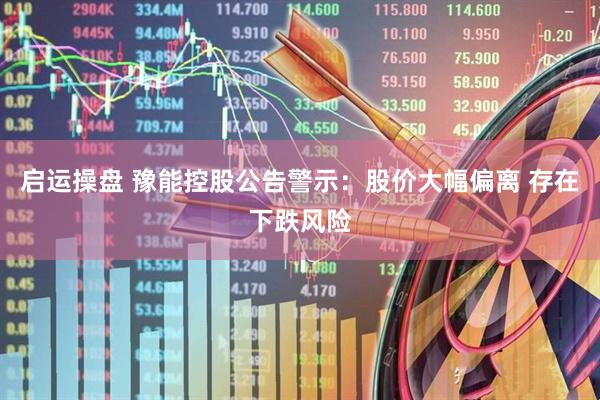 启运操盘 豫能控股公告警示：股价大幅偏离 存在下跌风险