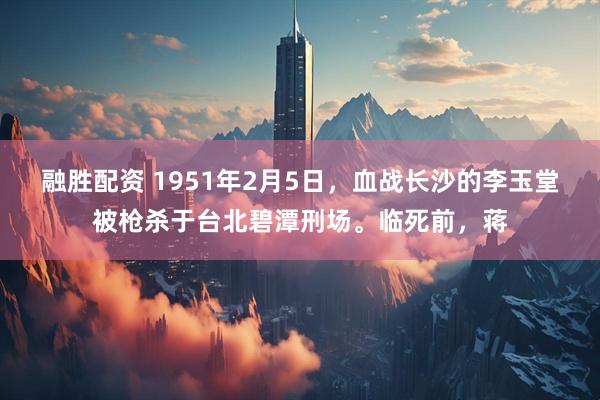融胜配资 1951年2月5日，血战长沙的李玉堂被枪杀于台北碧潭刑场。临死前，蒋