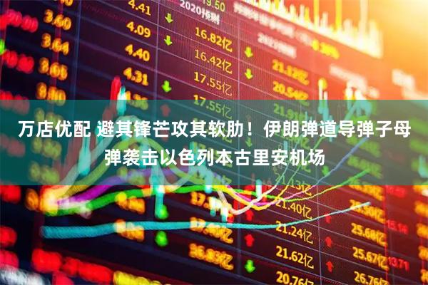 万店优配 避其锋芒攻其软肋！伊朗弹道导弹子母弹袭击以色列本古里安机场