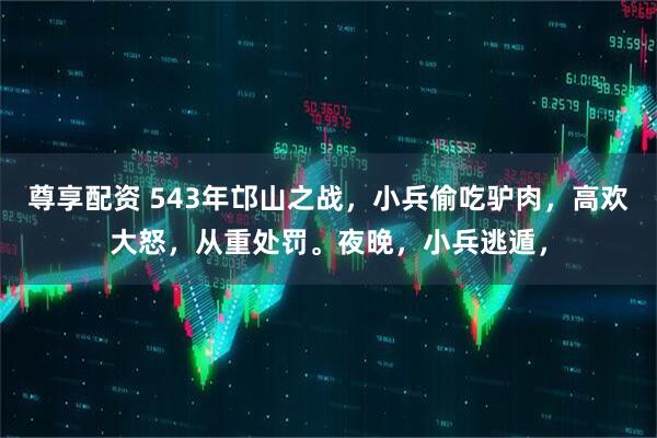 尊享配资 543年邙山之战，小兵偷吃驴肉，高欢大怒，从重处罚。夜晚，小兵逃遁，