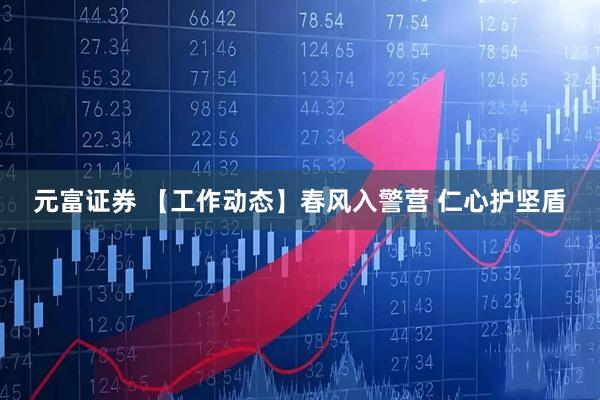 元富证券 【工作动态】春风入警营 仁心护坚盾