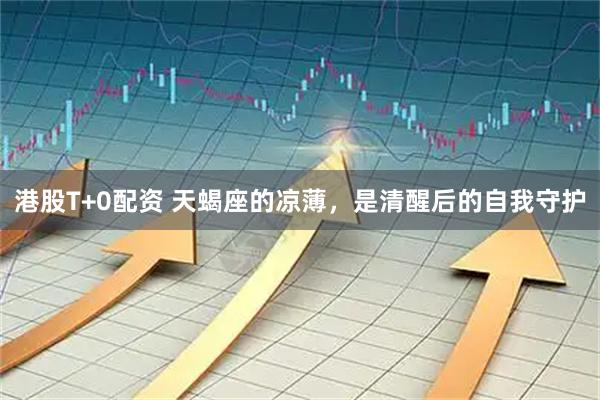港股T+0配资 天蝎座的凉薄，是清醒后的自我守护