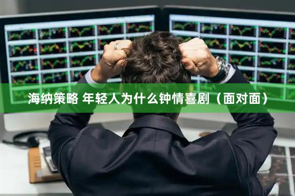 海纳策略 年轻人为什么钟情喜剧（面对面）
