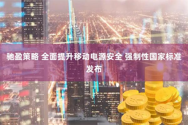 驰盈策略 全面提升移动电源安全 强制性国家标准发布