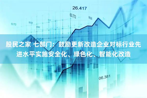 股民之家 七部门：鼓励更新改造企业对标行业先进水平实施安全化、绿色化、智能化改造