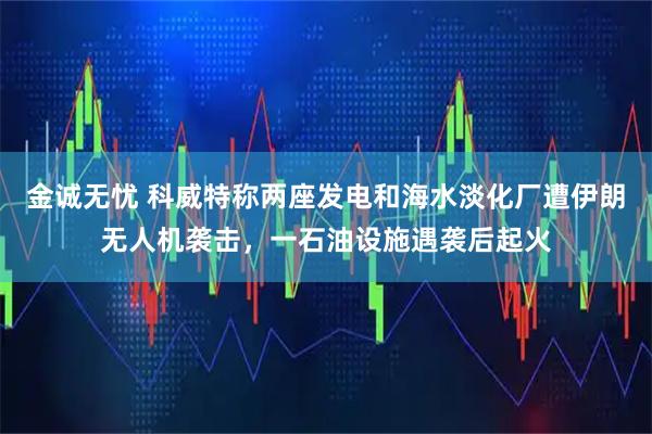 金诚无忧 科威特称两座发电和海水淡化厂遭伊朗无人机袭击，一石油设施遇袭后起火
