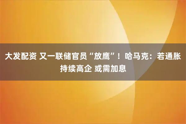 大发配资 又一联储官员“放鹰”！哈马克：若通胀持续高企 或需加息