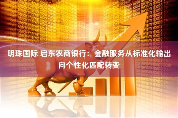 明珠国际 启东农商银行：金融服务从标准化输出向个性化匹配转变