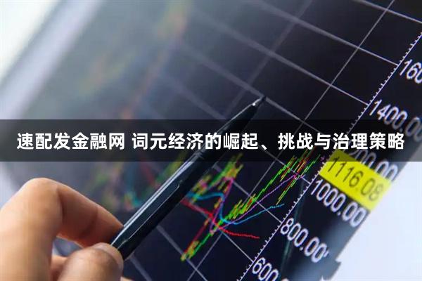 速配发金融网 词元经济的崛起、挑战与治理策略