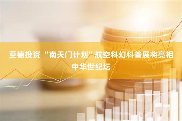 至德投资 “南天门计划”航空科幻科普展将亮相中华世纪坛