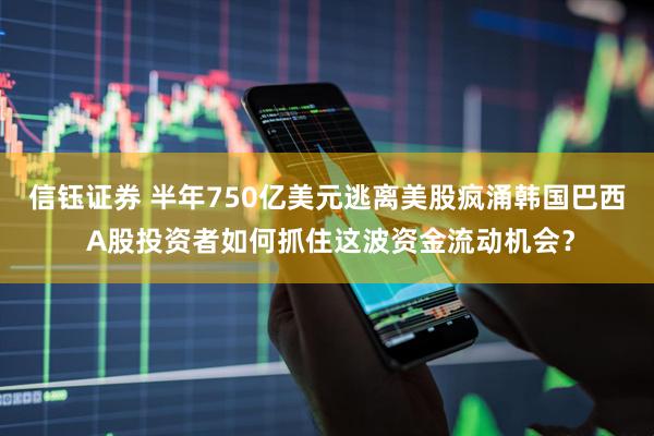 信钰证券 半年750亿美元逃离美股疯涌韩国巴西 A股投资者如何抓住这波资金流动机会？