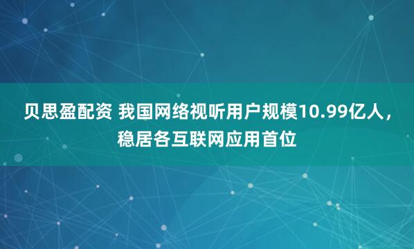 贝思盈配资 我国网络视听用户规模10.99亿人，稳居各互联网应用首位