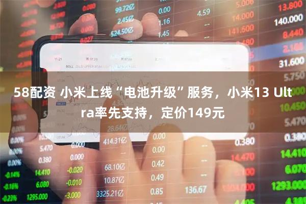 58配资 小米上线“电池升级”服务，小米13 Ultra率先支持，定价149元