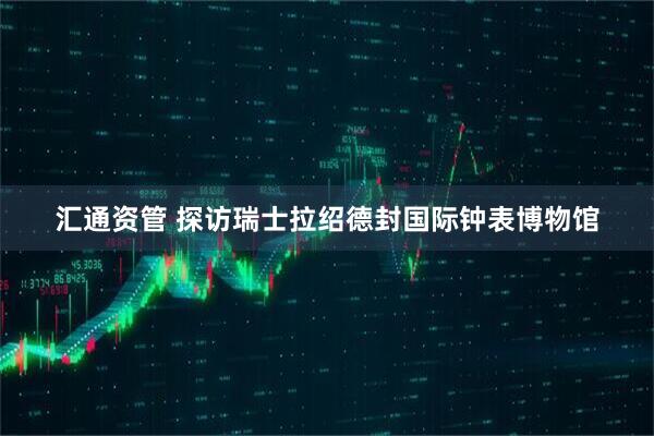 汇通资管 探访瑞士拉绍德封国际钟表博物馆