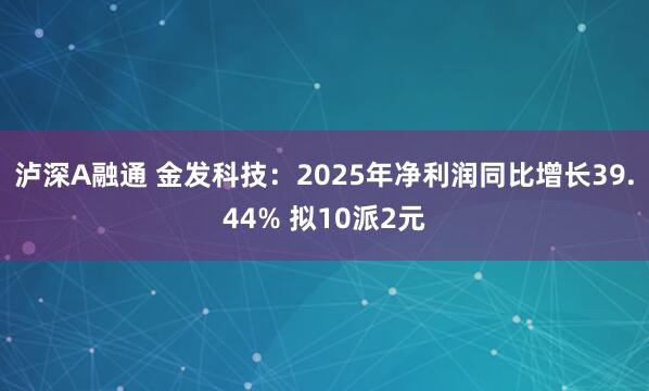 泸深A融通 金发科技：2025年净利润同比增长39.44% 拟10派2元