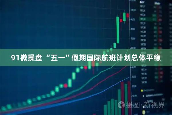 91微操盘 “五一”假期国际航班计划总体平稳