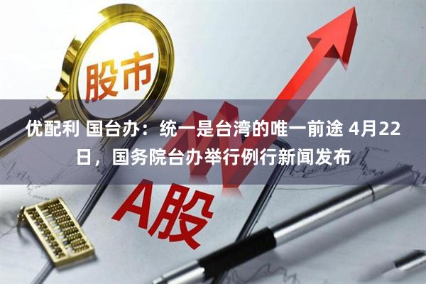 优配利 国台办：统一是台湾的唯一前途 4月22日，国务院台办举行例行新闻发布