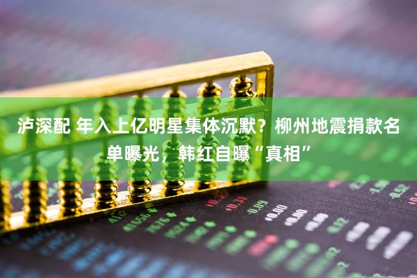 泸深配 年入上亿明星集体沉默？柳州地震捐款名单曝光，韩红自曝“真相”