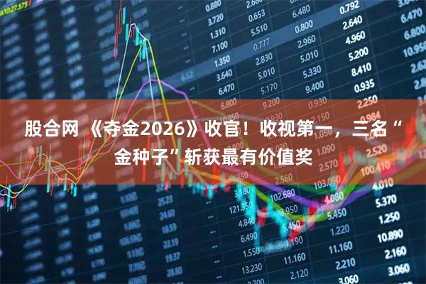 股合网 《夺金2026》收官！收视第一，三名“金种子”斩获最有价值奖