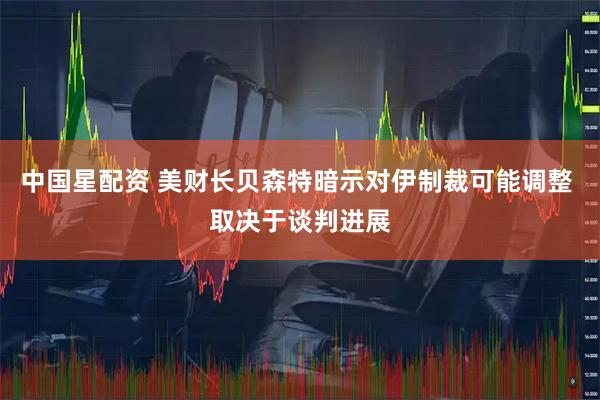 中国星配资 美财长贝森特暗示对伊制裁可能调整 取决于谈判进展