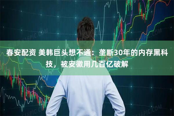 春安配资 美韩巨头想不通：垄断30年的内存黑科技，被安徽用几百亿破解