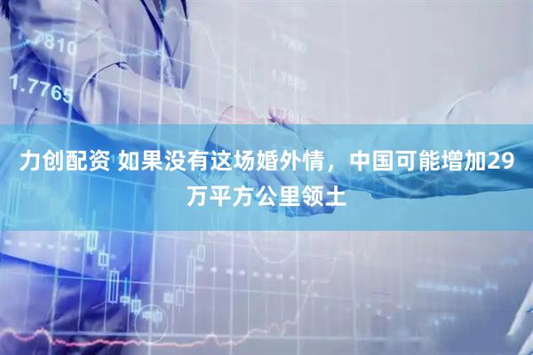 力创配资 如果没有这场婚外情，中国可能增加29万平方公里领土