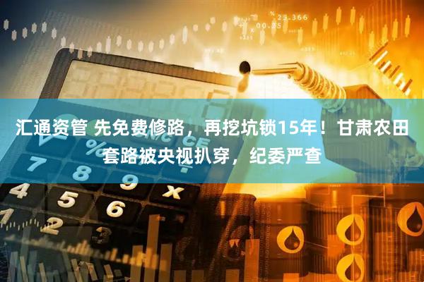 汇通资管 先免费修路，再挖坑锁15年！甘肃农田套路被央视扒穿，纪委严查