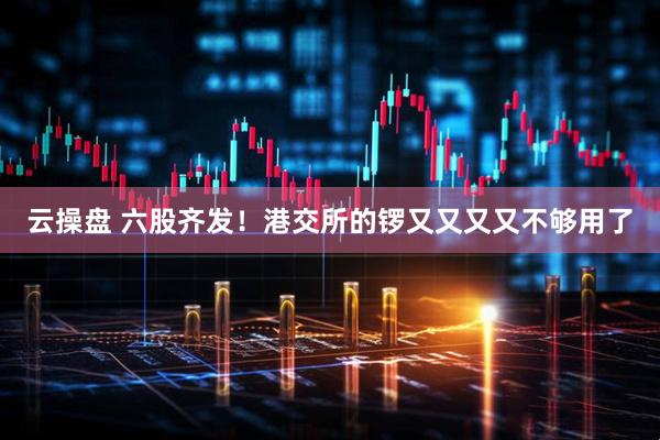 云操盘 六股齐发!港交所的锣又又又又不够用了