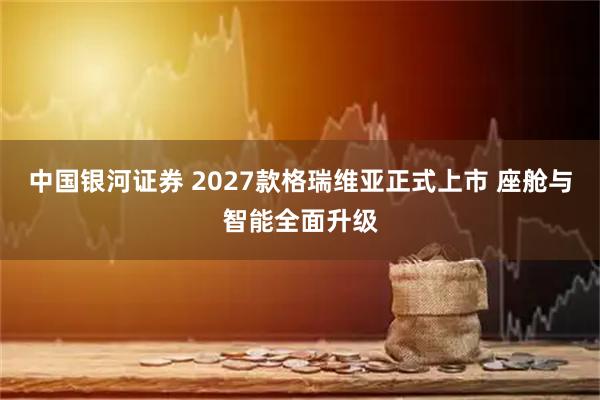 中国银河证券 2027款格瑞维亚正式上市 座舱与智能全面升级