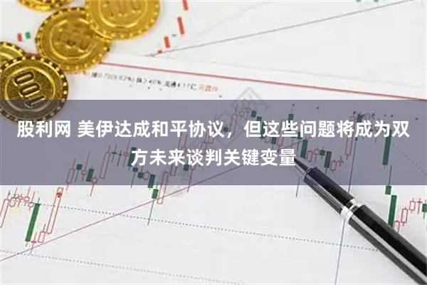 股利网 美伊达成和平协议，但这些问题将成为双方未来谈判关键变量