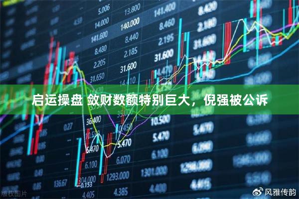启运操盘 敛财数额特别巨大,倪强被公诉