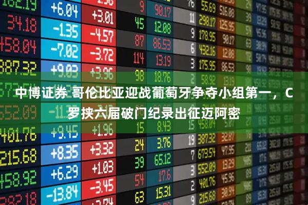 中博证券 哥伦比亚迎战葡萄牙争夺小组第一，C罗挟六届破门纪录出征迈阿密