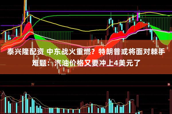 泰兴隆配资 中东战火重燃？特朗普或将面对棘手难题：汽油价格又要冲上4美元了