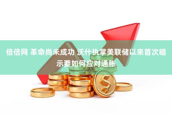 倍倍网 革命尚未成功 沃什执掌美联储以来首次暗示要如何应对通胀