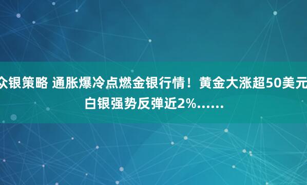众银策略 通胀爆冷点燃金银行情！黄金大涨超50美元 白银强势反弹近2%......