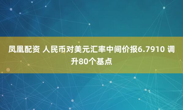 凤凰配资 人民币对美元汇率中间价报6.7910 调升80个基点