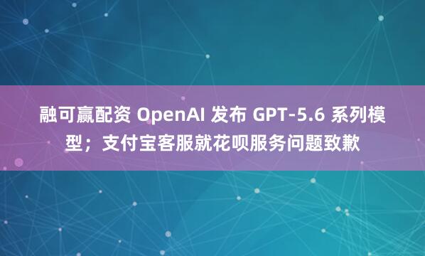 融可赢配资 OpenAI 发布 GPT-5.6 系列模型;支付宝客服就花呗服务问题致歉