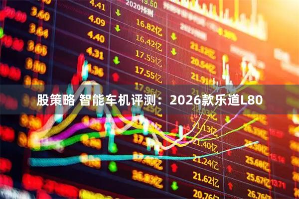 股策略 智能车机评测:2026款乐道L80