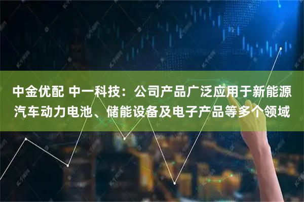 中金优配 中一科技：公司产品广泛应用于新能源汽车动力电池、储能设备及电子产品等多个领域