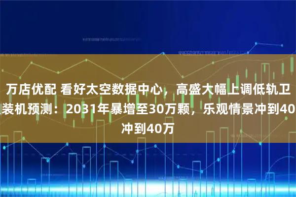 万店优配 看好太空数据中心,高盛大幅上调低轨卫星装机预测:2031年暴增至30万颗,乐观情景冲到40万