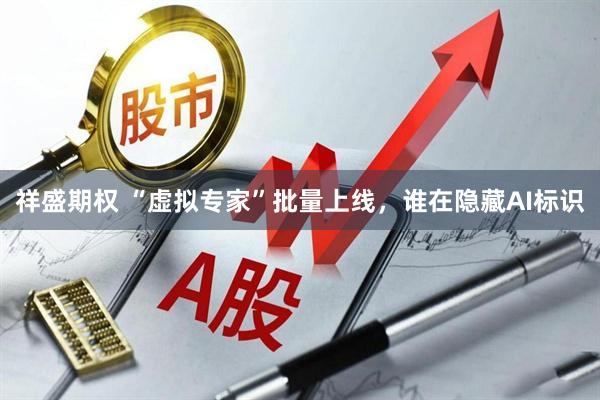 祥盛期权 “虚拟专家”批量上线，谁在隐藏AI标识