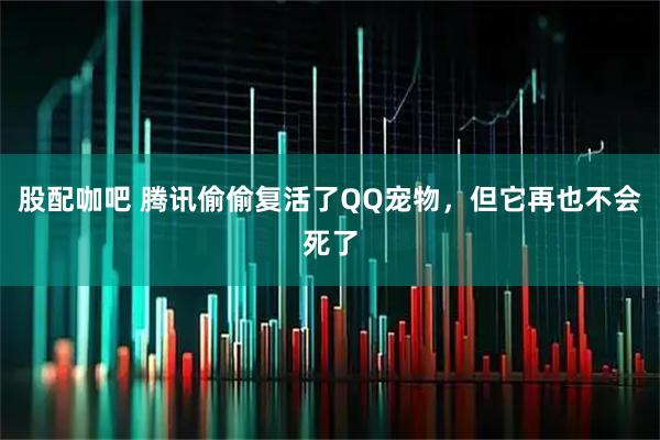 股配咖吧 腾讯偷偷复活了QQ宠物，但它再也不会死了