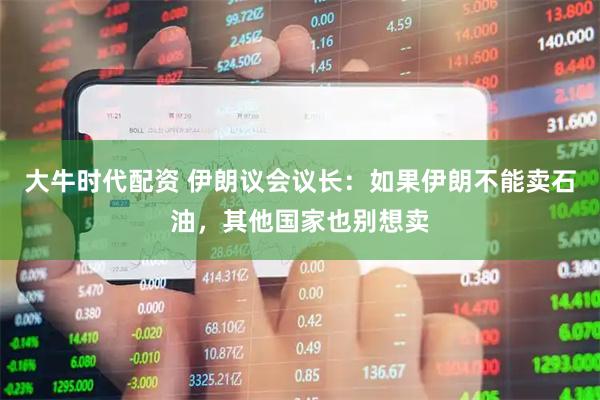 大牛时代配资 伊朗议会议长：如果伊朗不能卖石油，其他国家也别想卖