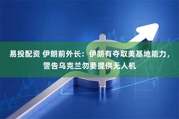 易投配资 伊朗前外长：伊朗有夺取美基地能力，警告乌克兰勿要提供无人机